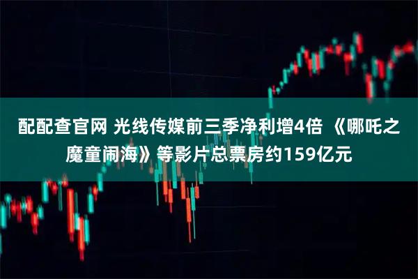 配配查官网 光线传媒前三季净利增4倍 《哪吒之魔童闹海》等影片总票房约159亿元