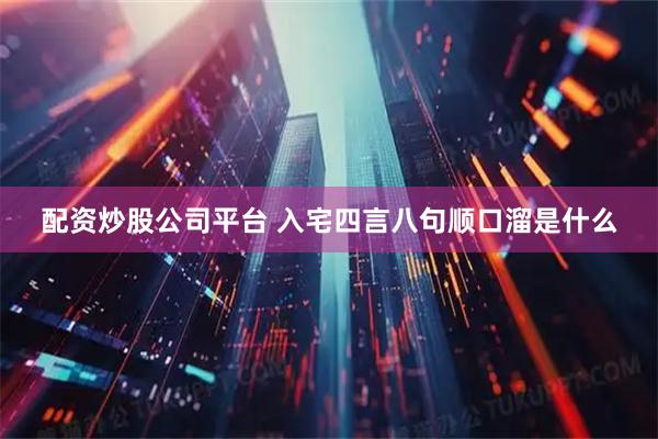 配资炒股公司平台 入宅四言八句顺口溜是什么