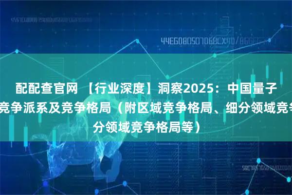配配查官网 【行业深度】洞察2025：中国量子通信行业竞争派系及竞争格局（附区域竞争格局、细分领域竞争格局等）