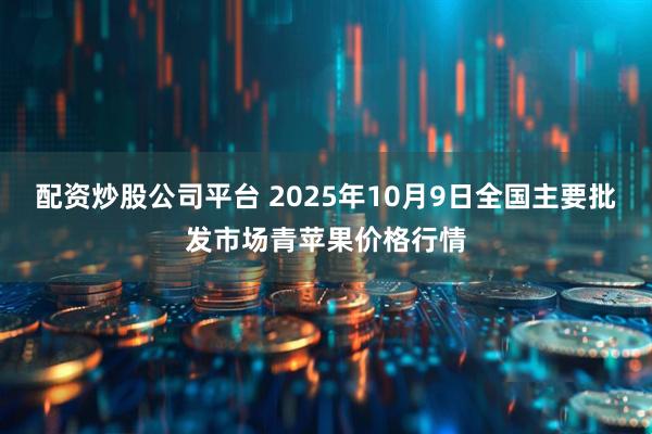 配资炒股公司平台 2025年10月9日全国主要批发市场青苹果价格行情