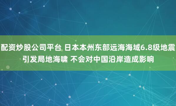 配资炒股公司平台 日本本州东部远海海域6.8级地震引发局地海啸 不会对中国沿岸造成影响