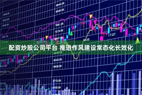 配资炒股公司平台 推进作风建设常态化长效化