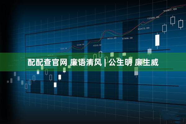 配配查官网 廉语清风 | 公生明 廉生威