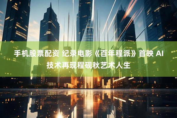 手机股票配资 纪录电影《百年程派》首映 AI技术再现程砚秋艺术人生