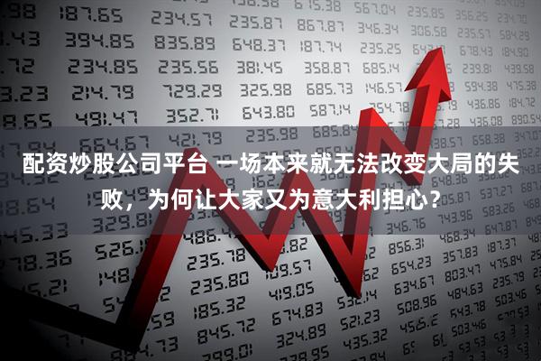 配资炒股公司平台 一场本来就无法改变大局的失败，为何让大家又为意大利担心？