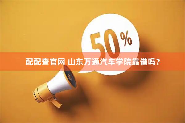 配配查官网 山东万通汽车学院靠谱吗？