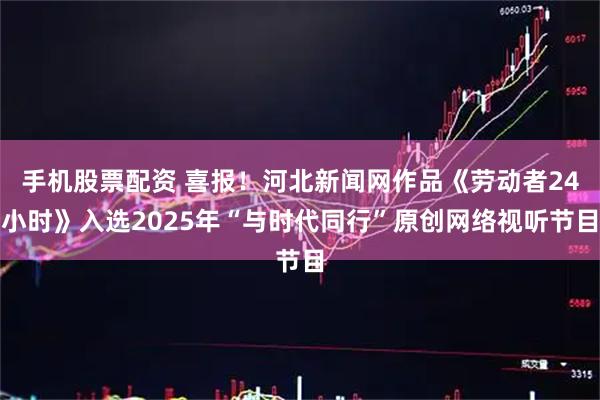 手机股票配资 喜报！河北新闻网作品《劳动者24小时》入选2025年“与时代同行”原创网络视听节目