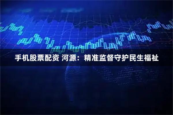 手机股票配资 河源：精准监督守护民生福祉