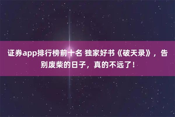 证券app排行榜前十名 独家好书《破天录》，告别废柴的日子，真的不远了！