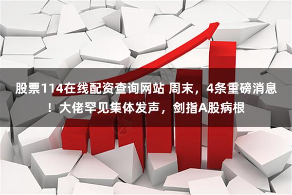 股票114在线配资查询网站 周末，4条重磅消息！大佬罕见集体发声，剑指A股病根