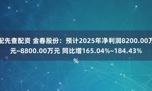 配先查配资 金春股份：预计2025年净利润8200.00万元~8800.00万元 同比增165.04%~184.43%