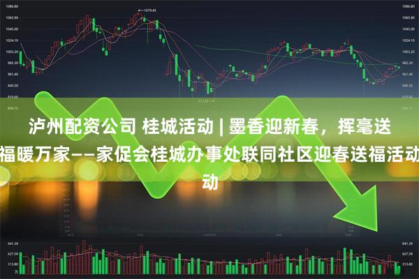 泸州配资公司 桂城活动 | 墨香迎新春，挥毫送福暖万家——家促会桂城办事处联同社区迎春送福活动