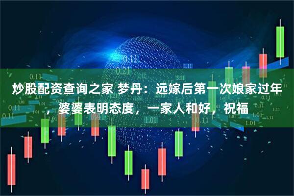 炒股配资查询之家 梦丹：远嫁后第一次娘家过年，婆婆表明态度，一家人和好，祝福