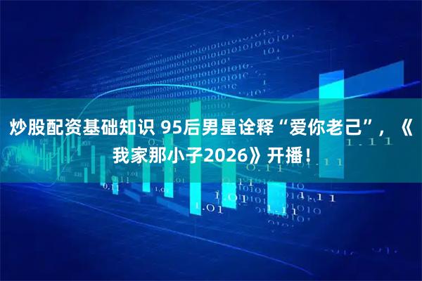 炒股配资基础知识 95后男星诠释“爱你老己”，《我家那小子2026》开播！