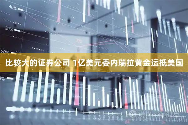 比较大的证券公司 1亿美元委内瑞拉黄金运抵美国