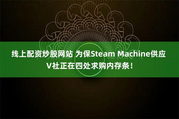 线上配资炒股网站 为保Steam Machine供应 V社正在四处求购内存条！
