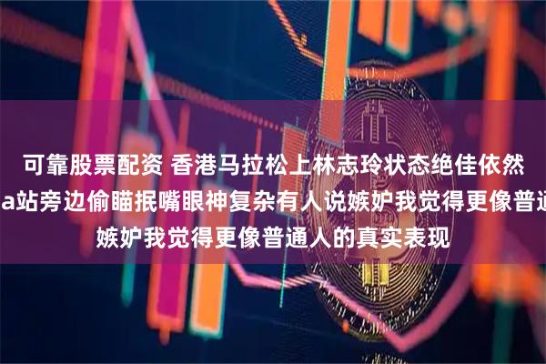 可靠股票配资 香港马拉松上林志玲状态绝佳依然完美无瑕，阿Sa站旁边偷瞄抿嘴眼神复杂有人说嫉妒我觉得更像普通人的真实表现