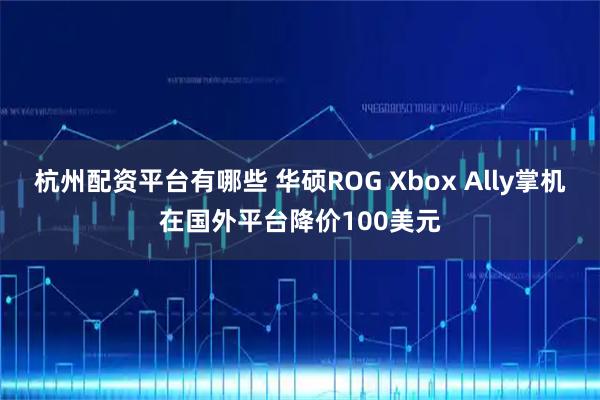 杭州配资平台有哪些 华硕ROG Xbox Ally掌机在国外平台降价100美元